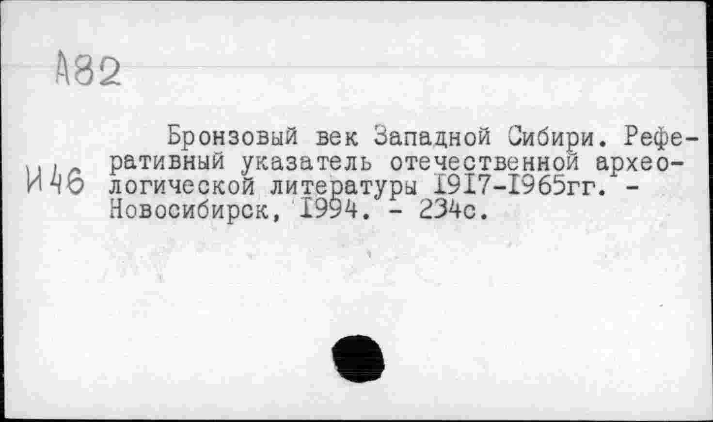 ﻿А82
И46
Бронзовый век Западной Сибири. Реферативный указатель отечественной археологической литературы 1917-1965гг. -Новосибирск, 1994. - 234с.